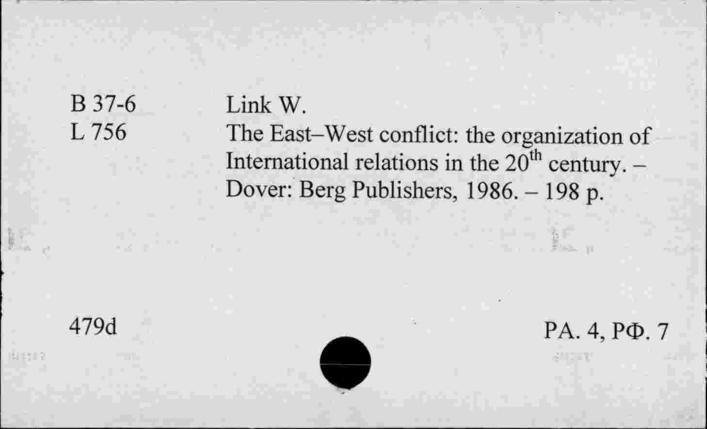 ﻿B 37-6 Link W.
L 756	The East-West conflict: the organization of
International relations in the 20th century. -Dover: Berg Publishers, 1986. - 198 p.
479d
PA. 4, PO. 7